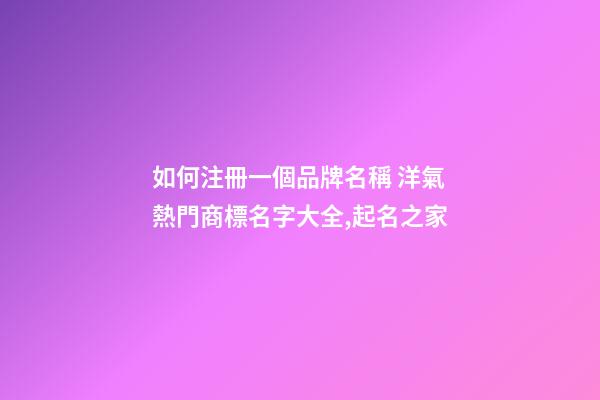 如何注冊一個品牌名稱 洋氣熱門商標名字大全,起名之家-第1張-商標起名-玄機派